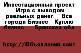 Инвестиционный проект! Игра с выводом реальных денег! - Все города Бизнес » Куплю бизнес   . Брянская обл.